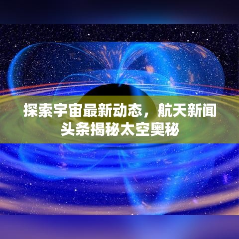 探索宇宙最新動態(tài)，航天新聞頭條揭秘太空奧秘