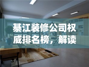 綦江裝修公司權(quán)威排名榜，解讀市場(chǎng)領(lǐng)軍者，你的裝修首選參考！