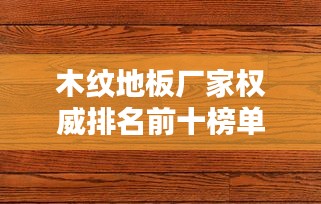 木紋地板廠家權(quán)威排名前十榜單揭曉！