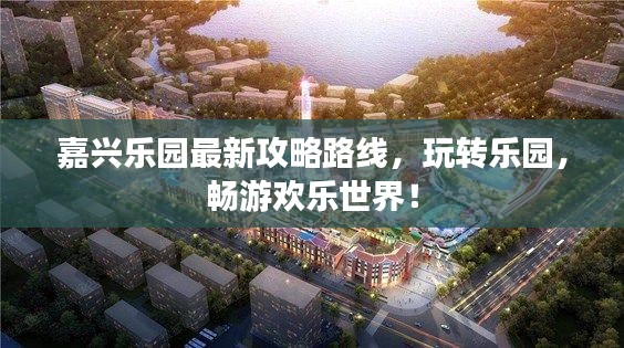 嘉興樂園最新攻略路線，玩轉(zhuǎn)樂園，暢游歡樂世界！