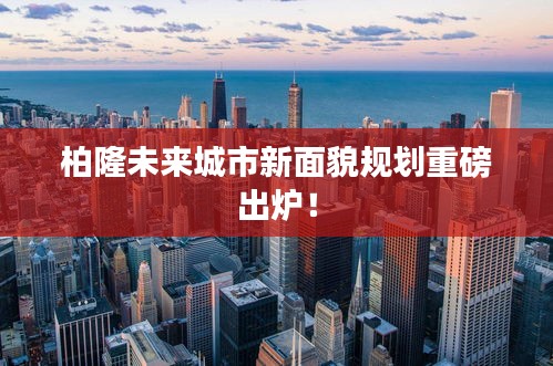 柏隆未來城市新面貌規(guī)劃重磅出爐！