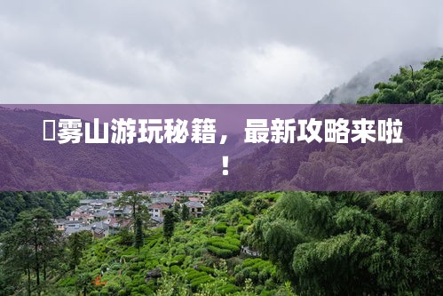 靘霧山游玩秘籍，最新攻略來啦！