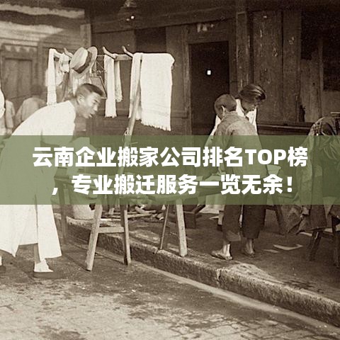 云南企業(yè)搬家公司排名TOP榜，專業(yè)搬遷服務(wù)一覽無(wú)余！