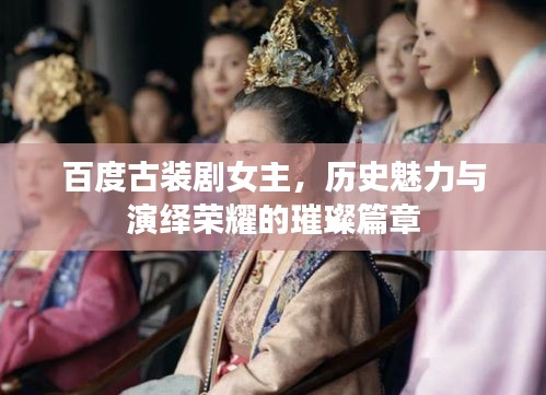 百度古裝劇女主，歷史魅力與演繹榮耀的璀璨篇章