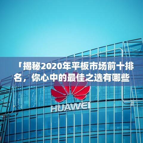 「揭秘2020年平板市場前十排名，你心中的最佳之選有哪些？」