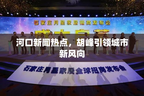 河口新聞熱點，胡峰引領(lǐng)城市新風(fēng)向
