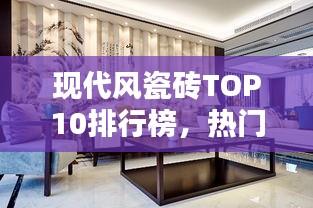 現(xiàn)代風(fēng)瓷磚TOP10排行榜，熱門品牌一覽無余