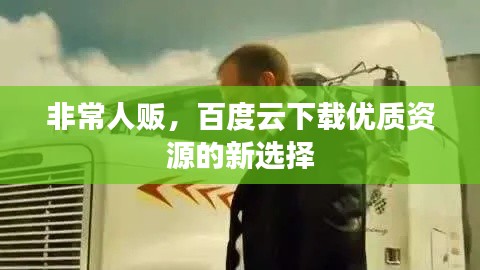 非常人販，百度云下載優(yōu)質(zhì)資源的新選擇