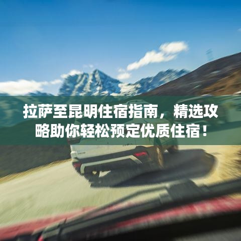 拉薩至昆明住宿指南，精選攻略助你輕松預(yù)定優(yōu)質(zhì)住宿！