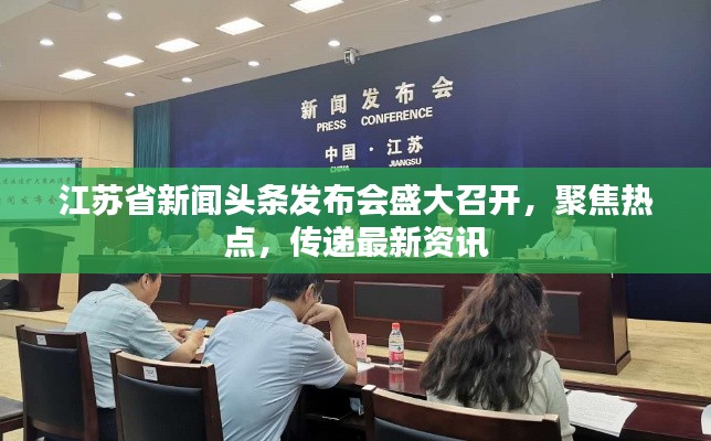 江蘇省新聞頭條發(fā)布會盛大召開，聚焦熱點，傳遞最新資訊
