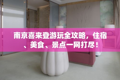 南京喜來(lái)登游玩全攻略，住宿、美食、景點(diǎn)一網(wǎng)打盡！