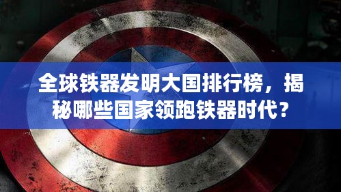 全球鐵器發(fā)明大國排行榜，揭秘哪些國家領(lǐng)跑鐵器時代？