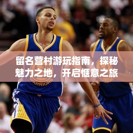 留名營村游玩指南，探秘魅力之地，開啟愜意之旅！