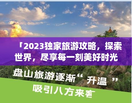 「2023獨(dú)家旅游攻略，探索世界，盡享每一刻美好時光」
