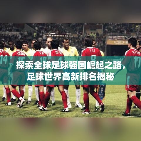 探索全球足球強(qiáng)國崛起之路，足球世界高新排名揭秘