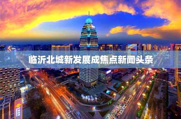臨沂北城新發(fā)展成焦點(diǎn)新聞頭條