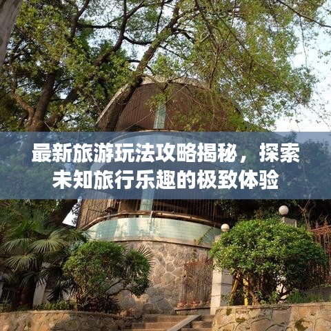 最新旅游玩法攻略揭秘，探索未知旅行樂趣的極致體驗(yàn)