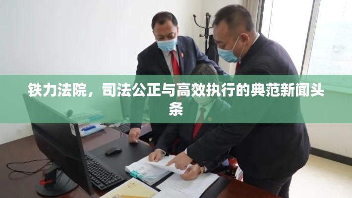 鐵力法院，司法公正與高效執(zhí)行的典范新聞頭條