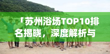 「蘇州浴場TOP10排名揭曉，深度解析與親身體驗分享」