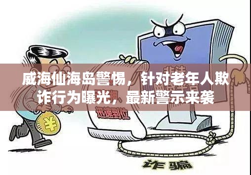 威海仙海島警惕，針對老年人欺詐行為曝光，最新警示來襲