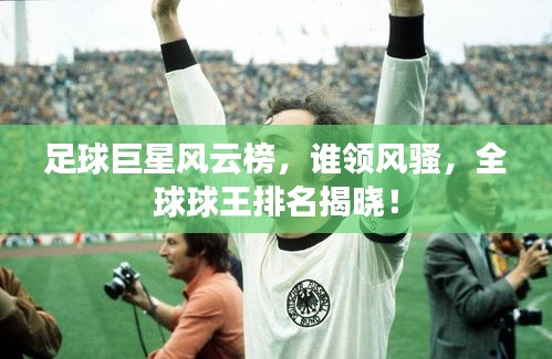 足球巨星風云榜，誰領風騷，全球球王排名揭曉！