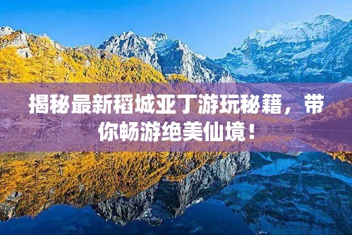 揭秘最新稻城亞丁游玩秘籍，帶你暢游絕美仙境！