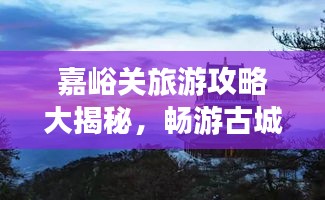 嘉峪關(guān)旅游攻略大揭秘，暢游古城，體驗(yàn)非凡之旅！