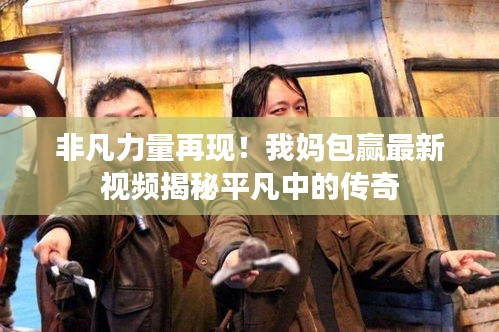 非凡力量再現！我媽包贏最新視頻揭秘平凡中的傳奇