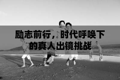 勵志前行，時代呼喚下的真人出鏡挑戰(zhàn)