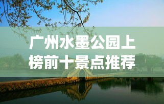 廣州水墨公園上榜前十景點(diǎn)推薦，必去打卡勝地！