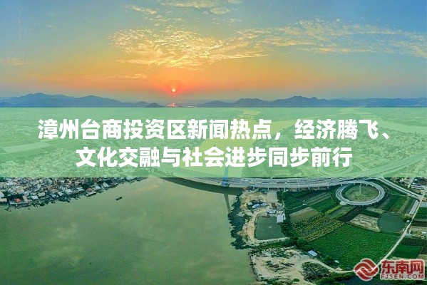 漳州臺商投資區(qū)新聞熱點，經(jīng)濟(jì)騰飛、文化交融與社會進(jìn)步同步前行
