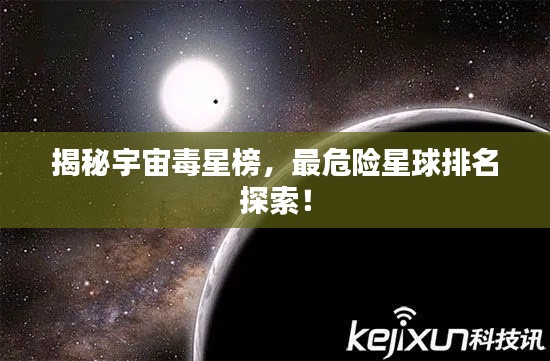 揭秘宇宙毒星榜，最危險星球排名探索！