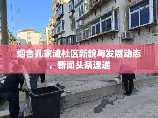 煙臺(tái)孔家灘社區(qū)新貌與發(fā)展動(dòng)態(tài)，新聞?lì)^條速遞