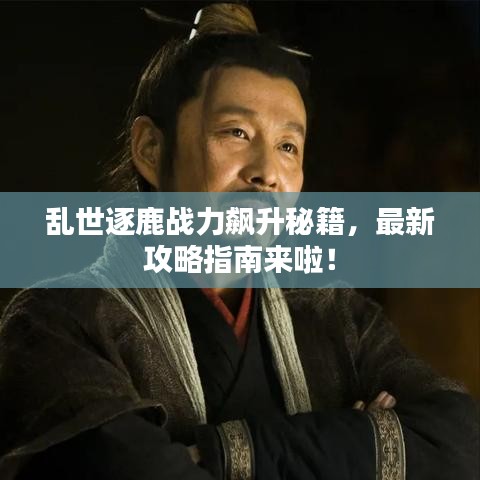亂世逐鹿戰(zhàn)力飆升秘籍，最新攻略指南來啦！