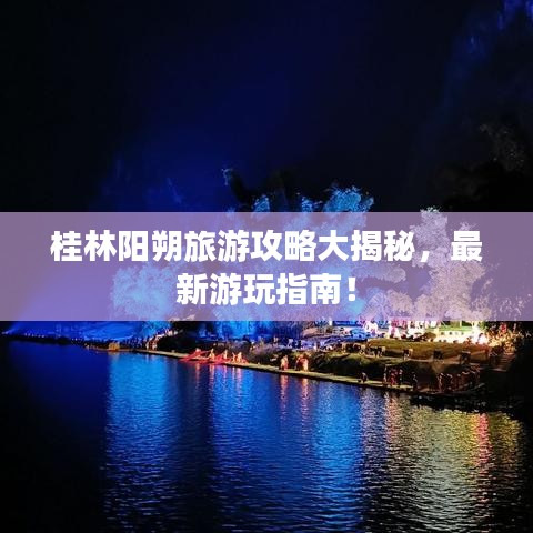 桂林陽(yáng)朔旅游攻略大揭秘，最新游玩指南！