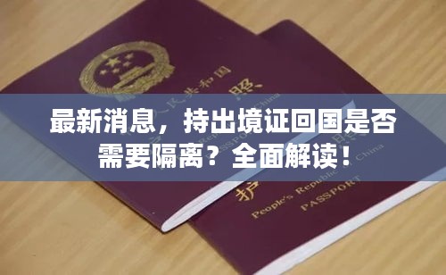 最新消息，持出境證回國是否需要隔離？全面解讀！