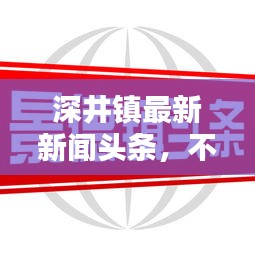 深井鎮(zhèn)最新新聞?lì)^條，不容錯(cuò)過(guò)！