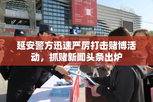 延安警方迅速嚴(yán)厲打擊賭博活動，抓賭新聞頭條出爐