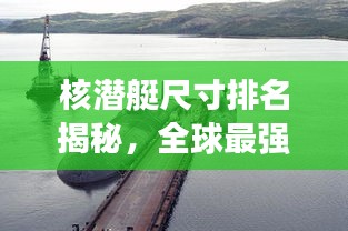 核潛艇尺寸排名揭秘，全球最強(qiáng)核潛艇尺寸對(duì)比圖！