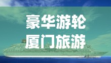 豪華游輪廈門旅游攻略之旅，暢游海上夢(mèng)幻之旅
