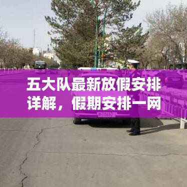 五大隊(duì)最新放假安排詳解，假期安排一網(wǎng)打盡！