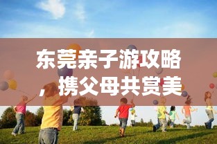 東莞親子游攻略，攜父母共賞美景，共度美好時光