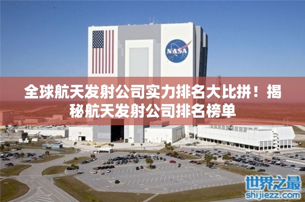 全球航天發(fā)射公司實(shí)力排名大比拼！揭秘航天發(fā)射公司排名榜單