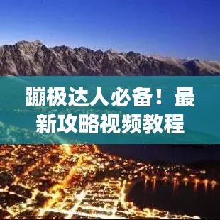 蹦極達(dá)人必備！最新攻略視頻教程，躍向極限挑戰(zhàn)，一躍成就精彩瞬間！