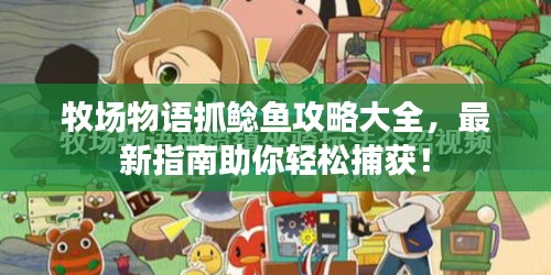 牧場物語抓鯰魚攻略大全，最新指南助你輕松捕獲！