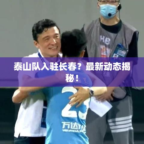 泰山隊入駐長春？最新動態(tài)揭秘！