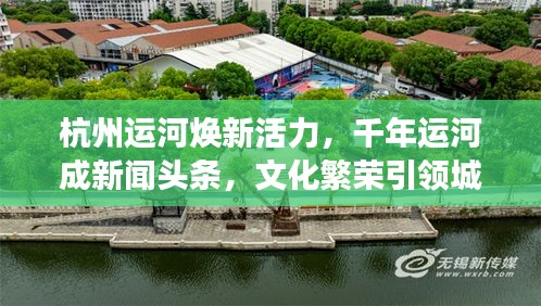 杭州運(yùn)河煥新活力，千年運(yùn)河成新聞?lì)^條，文化繁榮引領(lǐng)城市新發(fā)展