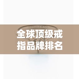 全球頂級(jí)戒指品牌排名大放異彩！