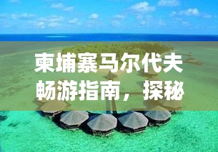 柬埔寨馬爾代夫暢游指南，探秘異域風情，盡享夢幻之旅！