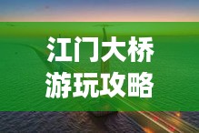 江門大橋游玩攻略，必賞的景點(diǎn)與體驗(yàn)
